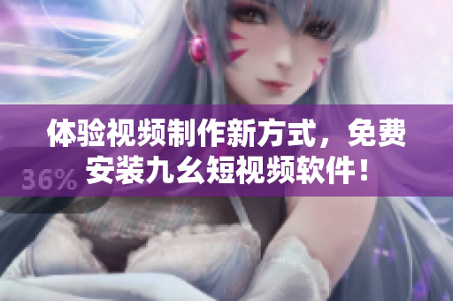 體驗視頻制作新方式，免費(fèi)安裝九幺短視頻軟件！