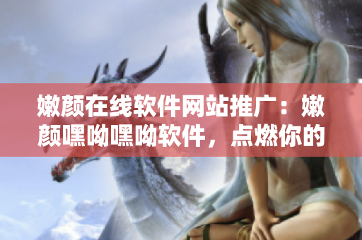 嫩顏在線軟件網(wǎng)站推廣：嫩顏嘿呦嘿呦軟件，點燃你的青春火花