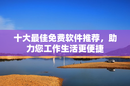 十大最佳免費軟件推薦，助力您工作生活更便捷
