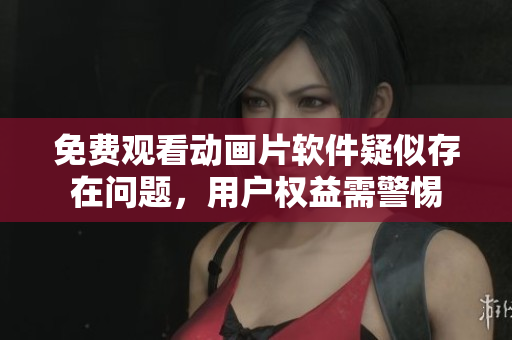 免費觀看動畫片軟件疑似存在問題，用戶權(quán)益需警惕