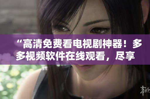 “高清免費(fèi)看電視劇神器！多多視頻軟件在線觀看，盡享精彩影視資源！”