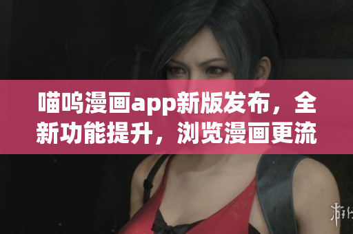 喵嗚漫畫app新版發(fā)布，全新功能提升，瀏覽漫畫更流暢！