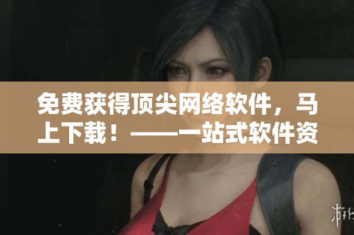 免費(fèi)獲得頂尖網(wǎng)絡(luò)軟件，馬上下載！——一站式軟件資訊網(wǎng)站