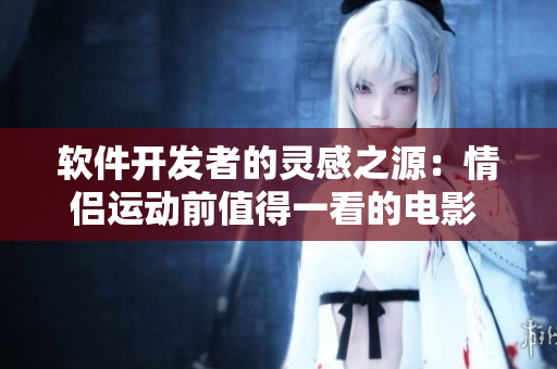 軟件開發(fā)者的靈感之源：情侶運(yùn)動前值得一看的電影 推薦