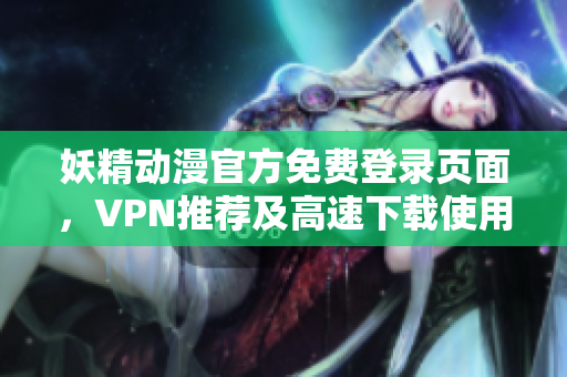 妖精動(dòng)漫官方免費(fèi)登錄頁面，VPN推薦及高速下載使用技巧分享