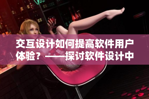 交互設(shè)計(jì)如何提高軟件用戶體驗(yàn)？——探討軟件設(shè)計(jì)中的交互優(yōu)化技巧