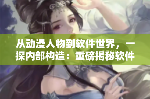 從動漫人物到軟件世界，一探內(nèi)部構(gòu)造：重磅揭秘軟件內(nèi)部運(yùn)行機(jī)理！