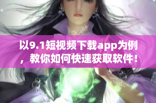 以9.1短視頻下載app為例，教你如何快速獲取軟件！