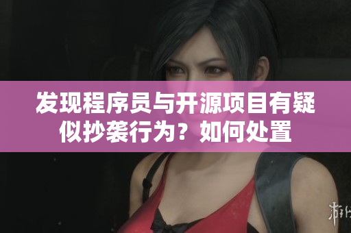 發(fā)現(xiàn)程序員與開源項目有疑似抄襲行為？如何處置
