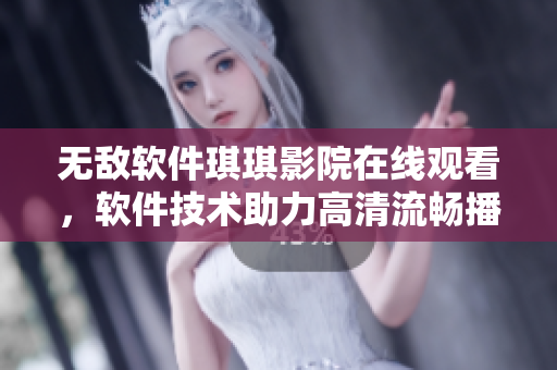 無敵軟件琪琪影院在線觀看，軟件技術(shù)助力高清流暢播放【手機號】
