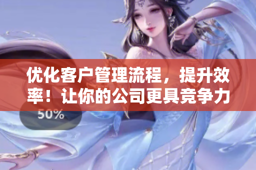 優(yōu)化客戶管理流程，提升效率！讓你的公司更具競爭力的軟件解決方案