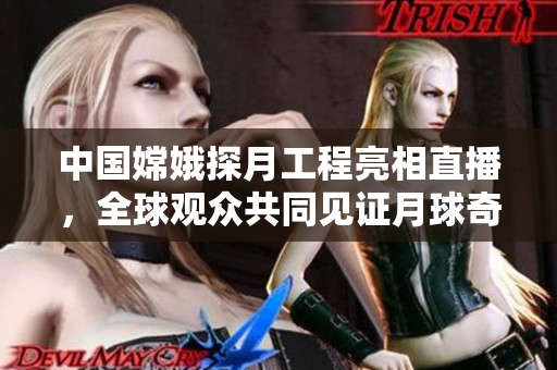 中國(guó)嫦娥探月工程亮相直播，全球觀眾共同見(jiàn)證月球奇跡