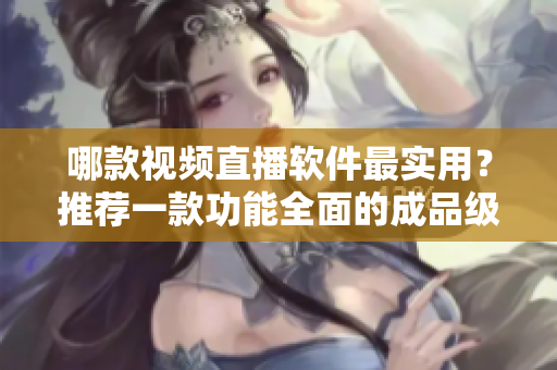 哪款視頻直播軟件最實(shí)用？推薦一款功能全面的成品級(jí)軟件！