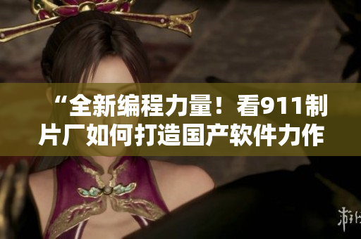 “全新編程力量！看911制片廠如何打造國產(chǎn)軟件力作！”