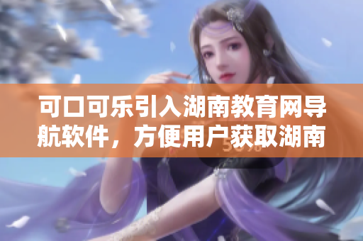 可口可樂引入湖南教育網(wǎng)導(dǎo)航軟件，方便用戶獲取湖南教育資訊
