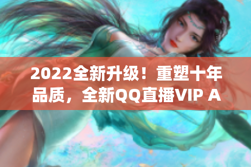 2022全新升級！重塑十年品質(zhì)，全新QQ直播VIP App即將發(fā)布
