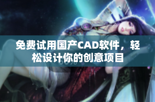 免費(fèi)試用國產(chǎn)CAD軟件，輕松設(shè)計(jì)你的創(chuàng)意項(xiàng)目
