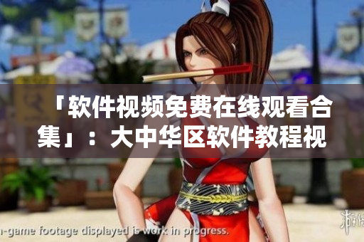 「軟件視頻免費(fèi)在線(xiàn)觀(guān)看合集」：大中華區(qū)軟件教程視頻大全