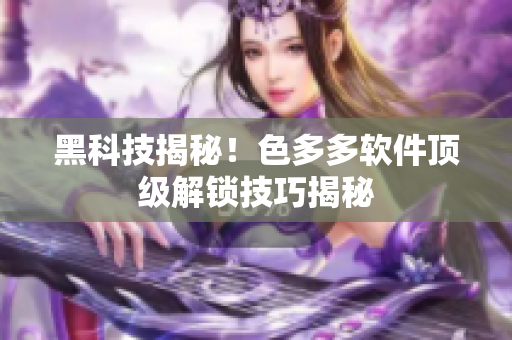 黑科技揭秘！色多多軟件頂級解鎖技巧揭秘