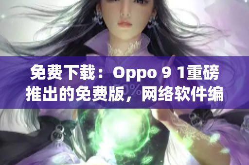 免費下載：Oppo 9 1重磅推出的免費版，網(wǎng)絡(luò)軟件編輯推薦！