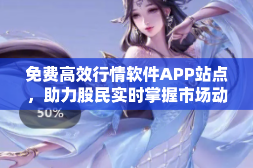 免費高效行情軟件APP站點，助力股民實時掌握市場動態(tài)