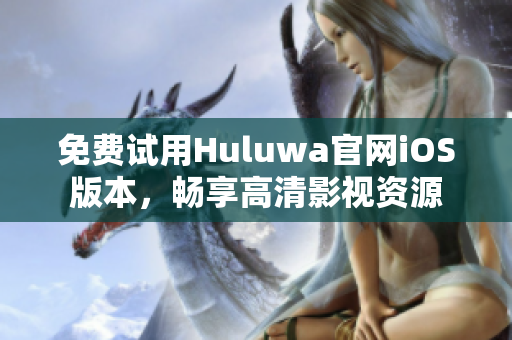 免費(fèi)試用Huluwa官網(wǎng)iOS版本，暢享高清影視資源