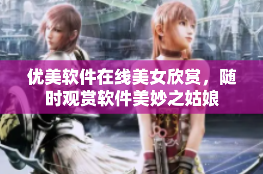 優(yōu)美軟件在線美女欣賞，隨時(shí)觀賞軟件美妙之姑娘