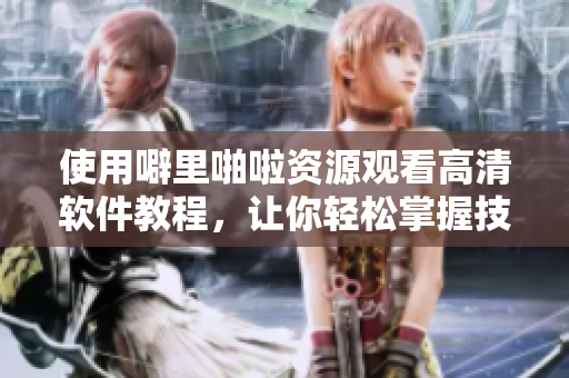 使用噼里啪啦資源觀看高清軟件教程，讓你輕松掌握技巧！