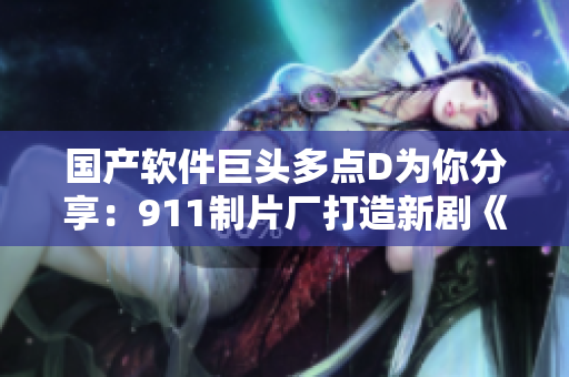 國產(chǎn)軟件巨頭多點D為你分享：911制片廠打造新劇《編碼之心》！