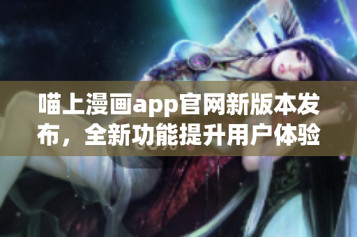 喵上漫畫(huà)app官網(wǎng)新版本發(fā)布，全新功能提升用戶(hù)體驗(yàn)