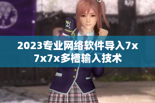 2023專業(yè)網(wǎng)絡軟件導入7x7x7x多槽輸入技術(shù)