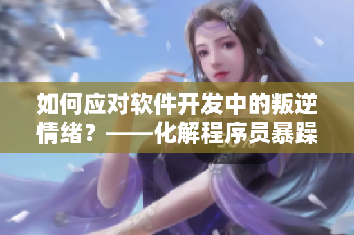 如何應(yīng)對軟件開發(fā)中的叛逆情緒？——化解程序員暴躁情緒的有效方法