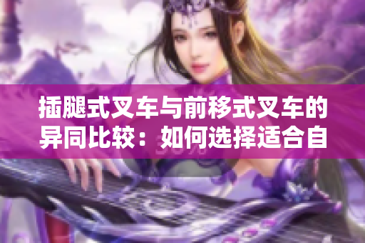 插腿式叉車與前移式叉車的異同比較：如何選擇適合自己的叉車？