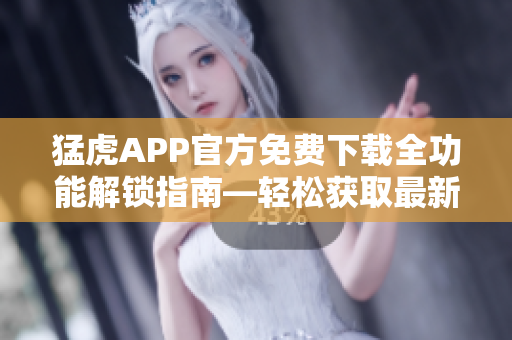 猛虎APP官方免費(fèi)下載全功能解鎖指南—輕松獲取最新軟件功能
