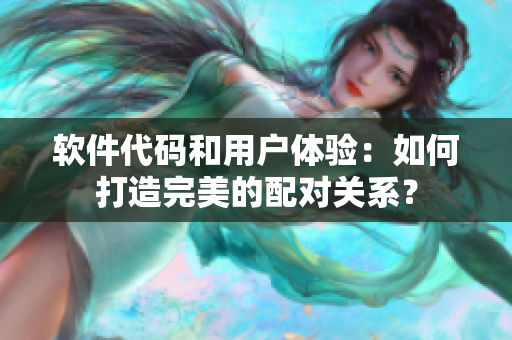 軟件代碼和用戶體驗(yàn)：如何打造完美的配對(duì)關(guān)系？