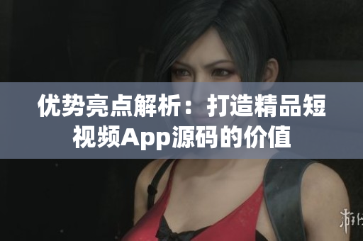 優(yōu)勢亮點(diǎn)解析：打造精品短視頻App源碼的價(jià)值