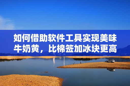 如何借助軟件工具實現(xiàn)美味牛奶黃，比棉簽加冰塊更高效