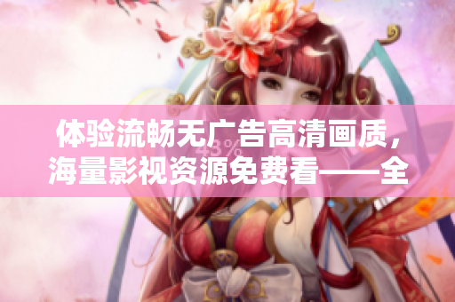 體驗(yàn)流暢無(wú)廣告高清畫(huà)質(zhì)，海量影視資源免費(fèi)看——全新免費(fèi)追劇軟件