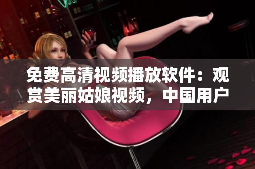 免費(fèi)高清視頻播放軟件：觀賞美麗姑娘視頻，中國用戶可免費(fèi)在線觀看
