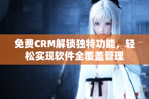 免費CRM解鎖獨特功能，輕松實現(xiàn)軟件全覆蓋管理