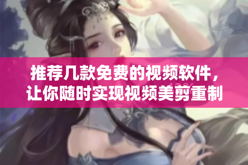 推薦幾款免費的視頻軟件，讓你隨時實現(xiàn)視頻美剪重制！