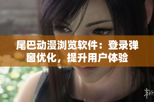 尾巴動漫瀏覽軟件：登錄彈窗優(yōu)化，提升用戶體驗