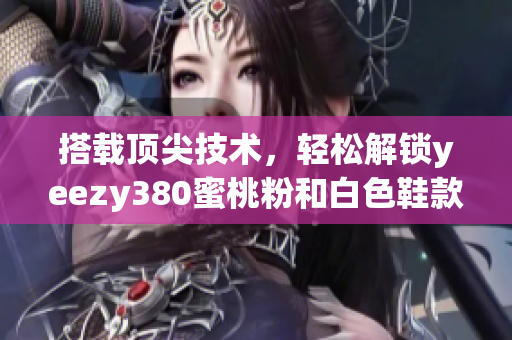 搭載頂尖技術(shù)，輕松解鎖yeezy380蜜桃粉和白色鞋款的軟件測(cè)評(píng)