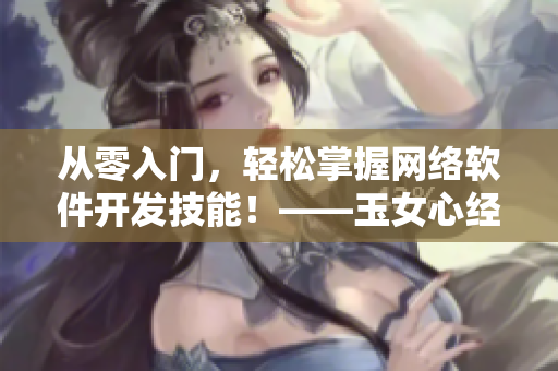 從零入門，輕松掌握網(wǎng)絡軟件開發(fā)技能！——玉女心經3在軟件開發(fā)中的應用