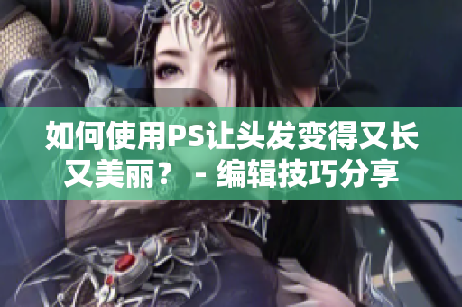 如何使用PS讓頭發(fā)變得又長又美麗？ - 編輯技巧分享