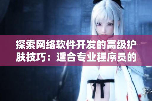 探索網(wǎng)絡(luò)軟件開發(fā)的高級(jí)護(hù)膚技巧：適合專業(yè)程序員的18+工具推薦