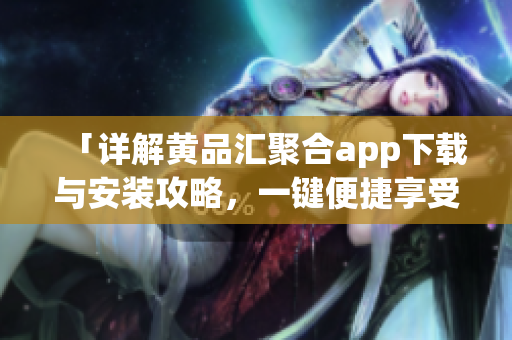 「詳解黃品匯聚合app下載與安裝攻略，一鍵便捷享受海量軟件資源」