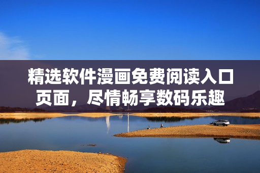 精選軟件漫畫免費閱讀入口頁面，盡情暢享數(shù)碼樂趣