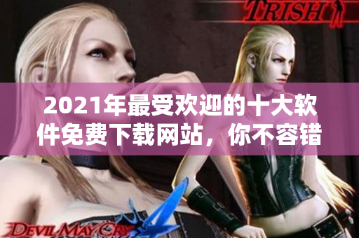 2021年最受歡迎的十大軟件免費下載網(wǎng)站，你不容錯過！