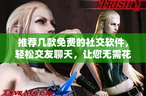 推薦幾款免費(fèi)的社交軟件，輕松交友聊天，讓您無需花費(fèi)一分錢！